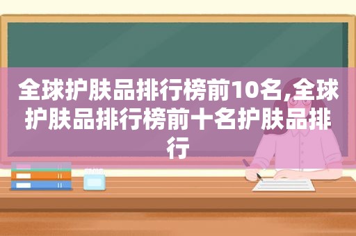 全球护肤品排行榜前10名,全球护肤品排行榜前十名护肤品排行