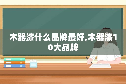 木器漆什么品牌最好,木器漆10大品牌