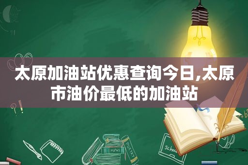 太原加油站优惠查询今日,太原市油价最低的加油站
