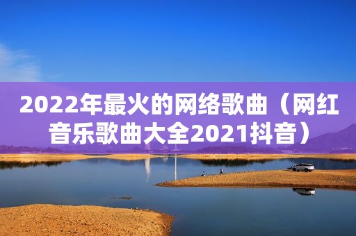 2022年最火的网络歌曲（网红音乐歌曲大全2021抖音）