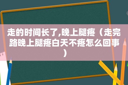 走的时间长了,晚上腿疼（走完路晚上腿疼白天不疼怎么回事）