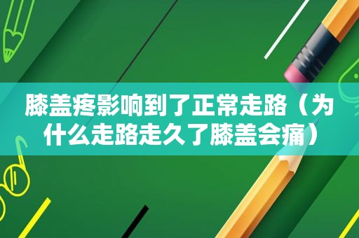膝盖疼影响到了正常走路（为什么走路走久了膝盖会痛）