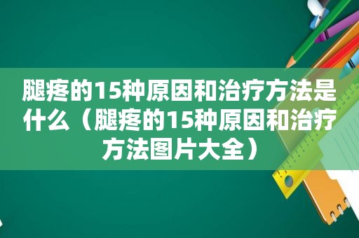 腿疼的15种原因和治疗方法是什么（腿疼的15种原因和治疗方法图片大全）