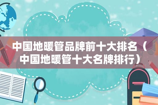 中国地暖管品牌前十大排名（中国地暖管十大名牌排行）