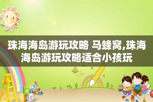 珠海海岛游玩攻略 马蜂窝,珠海海岛游玩攻略适合小孩玩