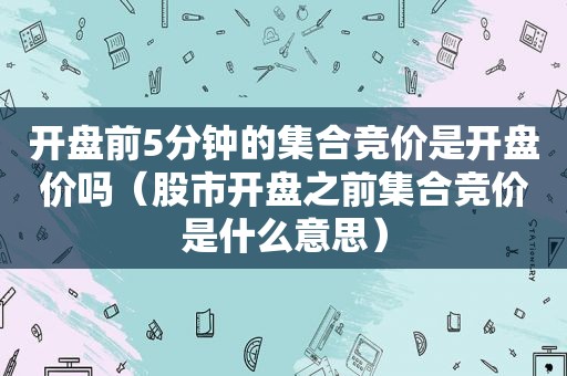 开盘前5分钟的 *** 竞价是开盘价吗（股市开盘之前 *** 竞价是什么意思）