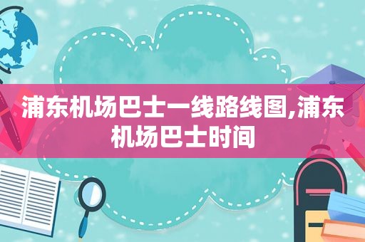 浦东机场巴士一线路线图,浦东机场巴士时间