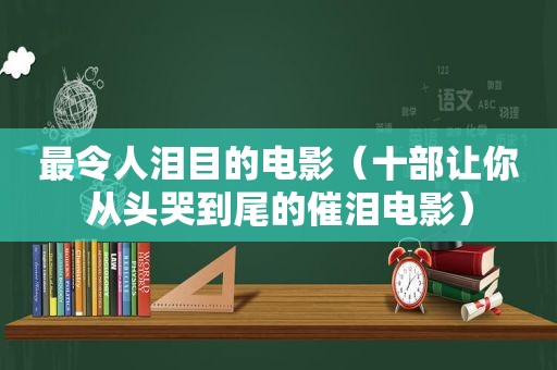 最令人泪目的电影（十部让你从头哭到尾的催泪电影）