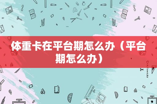 体重卡在平台期怎么办（平台期怎么办）