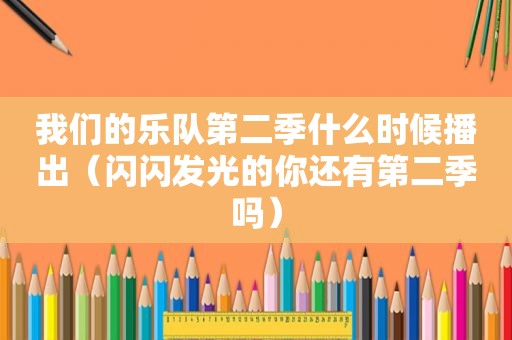 我们的乐队第二季什么时候播出（闪闪发光的你还有第二季吗）