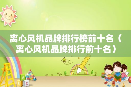 离心风机品牌排行榜前十名（离心风机品牌排行前十名）
