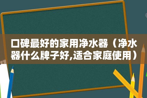 口碑最好的家用净水器（净水器什么牌子好,适合家庭使用）