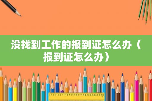 没找到工作的报到证怎么办（报到证怎么办）