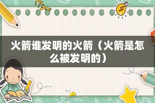 火箭谁发明的火箭（火箭是怎么被发明的）