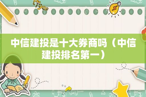 中信建投是十大券商吗（中信建投排名第一）