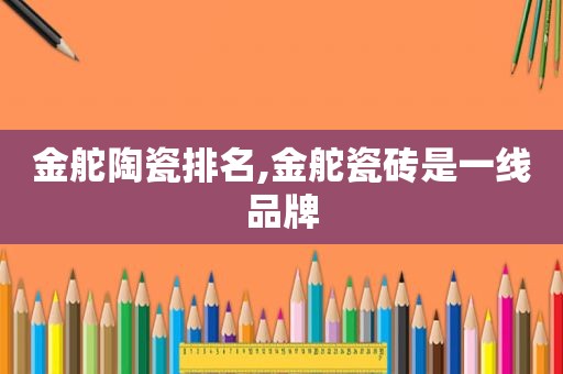 金舵陶瓷排名,金舵瓷砖是一线品牌