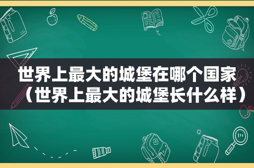 世界上最大的城堡在哪个国家（世界上最大的城堡长什么样）