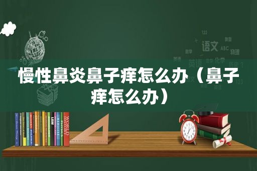慢性鼻炎鼻子痒怎么办（鼻子痒怎么办）