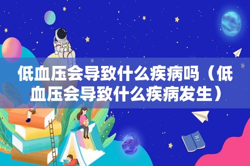 低血压会导致什么疾病吗（低血压会导致什么疾病发生）