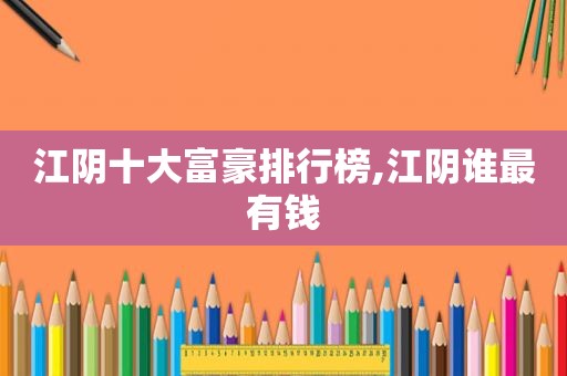 江阴十大富豪排行榜,江阴谁最有钱