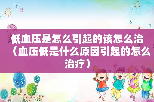 低血压是怎么引起的该怎么治（血压低是什么原因引起的怎么治疗）