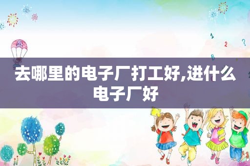 去哪里的电子厂打工好,进什么电子厂好