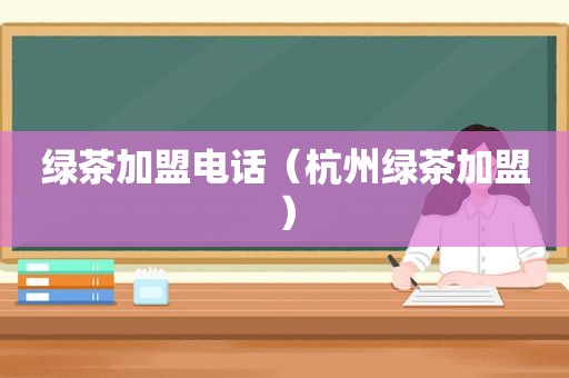 绿茶加盟电话（杭州绿茶加盟）