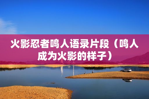 火影忍者鸣人语录片段（鸣人成为火影的样子）