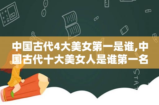 中国古代4大美女第一是谁,中国古代十大美女人是谁第一名