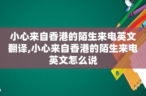 小心来自香港的陌生来电英文翻译,小心来自香港的陌生来电英文怎么说