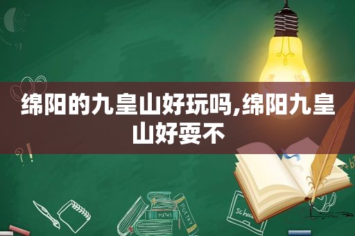 绵阳的九皇山好玩吗,绵阳九皇山好耍不