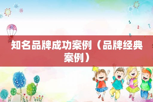 知名品牌成功案例（品牌经典案例）