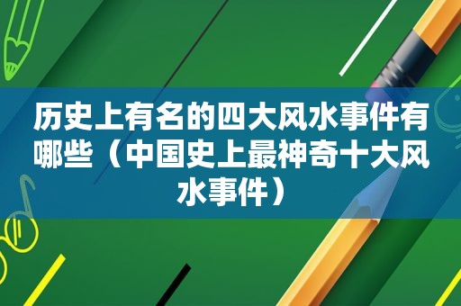 历史上有名的四大风水事件有哪些（中国史上最神奇十大风水事件）