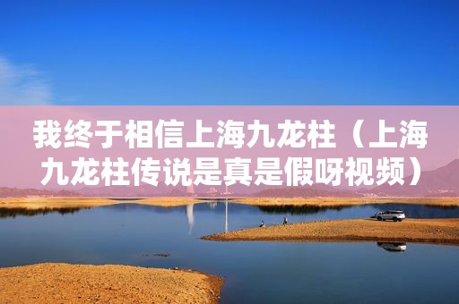 我终于相信上海九龙柱（上海九龙柱传说是真是假呀视频）