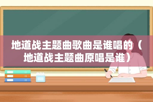 地道战主题曲歌曲是谁唱的（地道战主题曲原唱是谁）