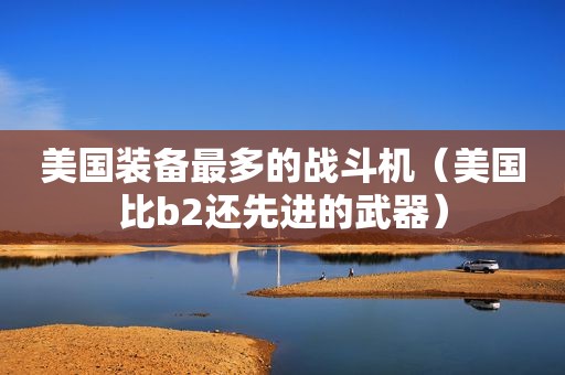 美国装备最多的战斗机（美国比b2还先进的武器）
