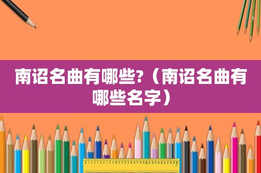 南诏名曲有哪些?（南诏名曲有哪些名字）