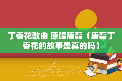 丁香花歌曲 原唱唐磊（唐磊丁香花的故事是真的吗）