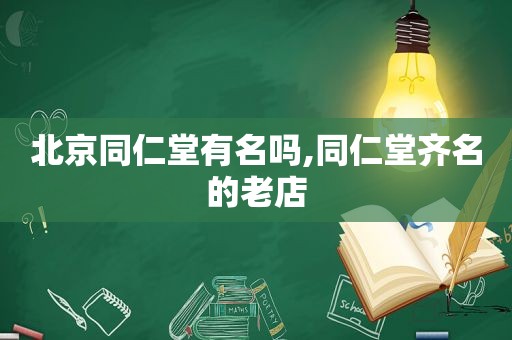 北京同仁堂有名吗,同仁堂齐名的老店