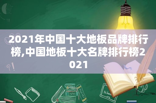 2021年中国十大地板品牌排行榜,中国地板十大名牌排行榜2021