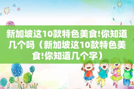 新加坡这10款特色美食!你知道几个吗（新加坡这10款特色美食!你知道几个字）