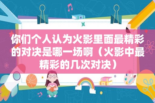 你们个人认为火影里面最精彩的对决是哪一场啊（火影中最精彩的几次对决）