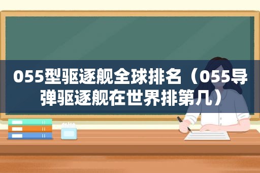 055型驱逐舰全球排名（055导弹驱逐舰在世界排第几）