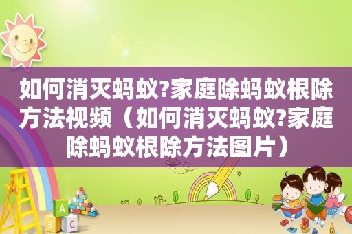 如何消灭蚂蚁?家庭除蚂蚁根除方法视频（如何消灭蚂蚁?家庭除蚂蚁根除方法图片）