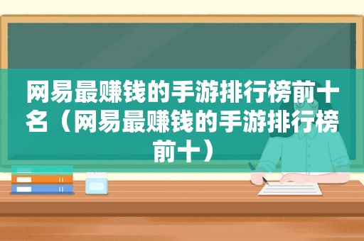 网易最赚钱的手游排行榜前十名（网易最赚钱的手游排行榜前十）
