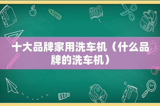十大品牌家用洗车机（什么品牌的洗车机）