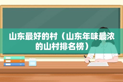 山东最好的村（山东年味最浓的山村排名榜）