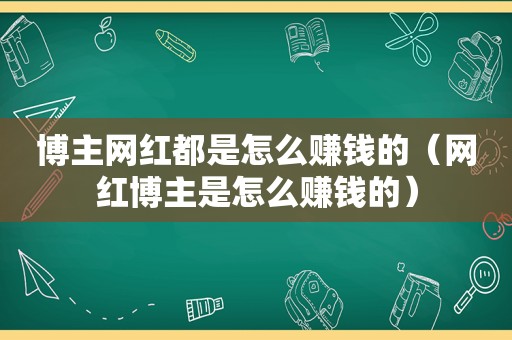 博主网红都是怎么赚钱的（网红博主是怎么赚钱的）