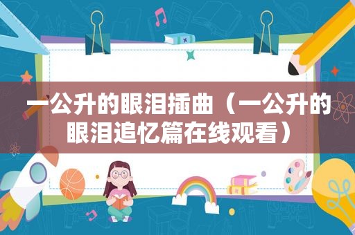 一公升的眼泪插曲（一公升的眼泪追忆篇在线观看）