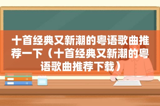 十首经典又新潮的粤语歌曲推荐一下（十首经典又新潮的粤语歌曲推荐下载）